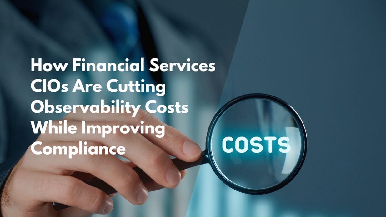 How Financial Services CIOs Are Cutting Observability Costs While Improving Compliance
